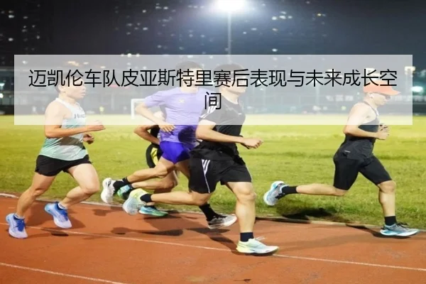 迈凯伦车队皮亚斯特里赛后表现与未来成长空间